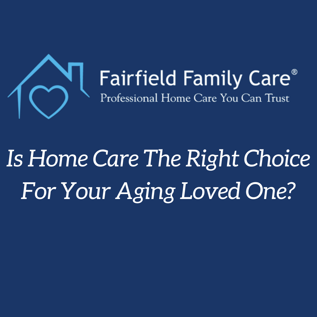 Is Home Care The Right Choice For Your Aging Loved One? | Fairfield Family Care